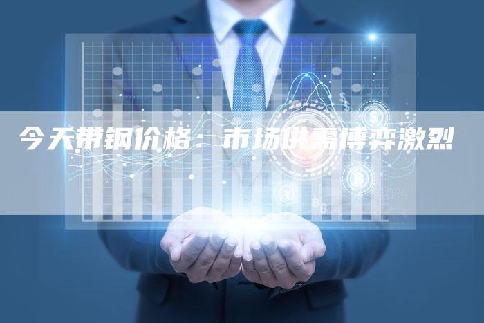 今天带钢价格：市场供需博弈激烈