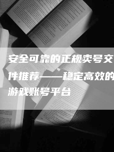 安全可靠的正规卖号交易软件推荐——稳定高效的购买游戏账号平台