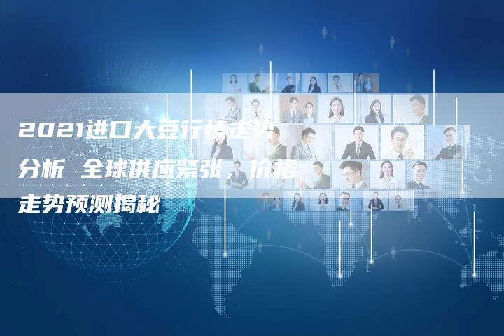 2021进口大豆行情走势分析 全球供应紧张，价格走势预测揭秘