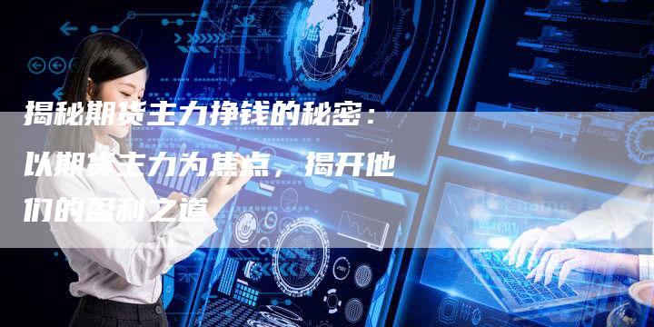 揭秘期货主力挣钱的秘密：以期货主力为焦点，揭开他们的盈利之道