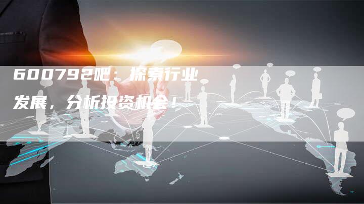 600792吧：探索行业发展，分析投资机会！