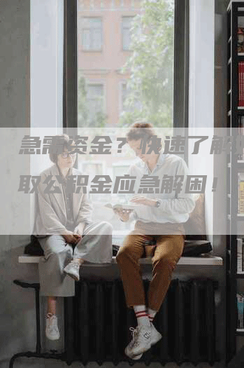急需资金？快速了解如何提取公积金应急解困！