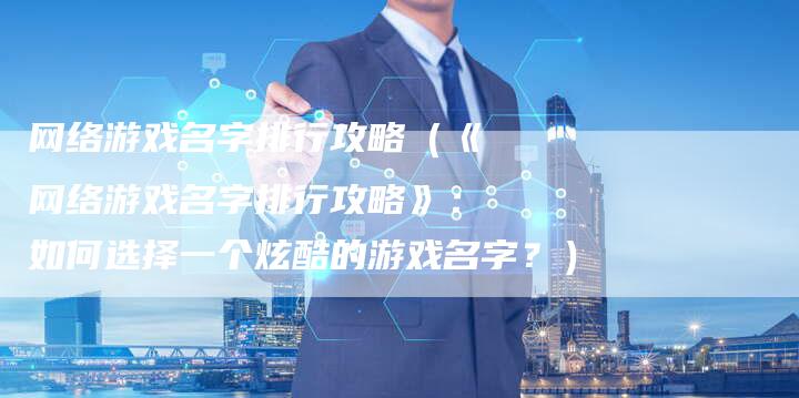 网络游戏名字排行攻略（《网络游戏名字排行攻略》：如何选择一个炫酷的游戏名字？）