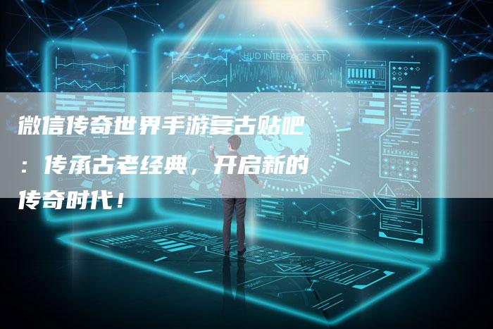 微信传奇世界手游复古贴吧：传承古老经典，开启新的传奇时代！