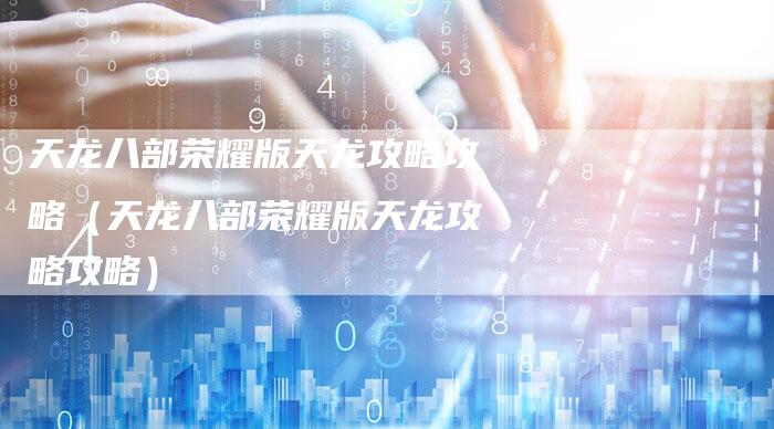 天龙八部荣耀版天龙攻略攻略（天龙八部荣耀版天龙攻略攻略）