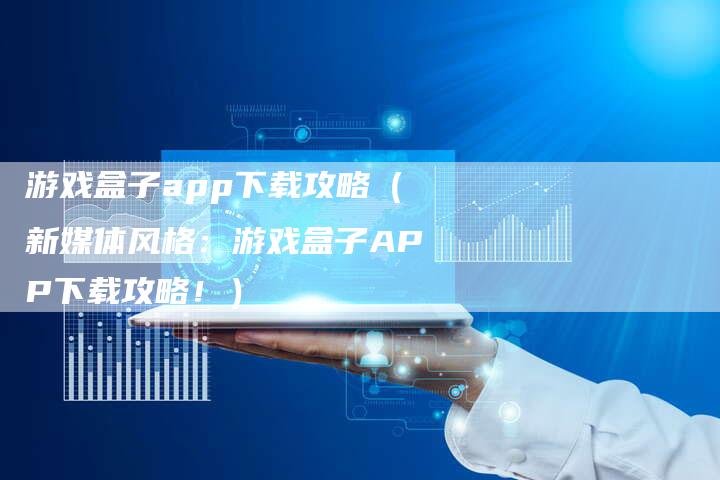 游戏盒子app下载攻略（新媒体风格：游戏盒子APP下载攻略！）
