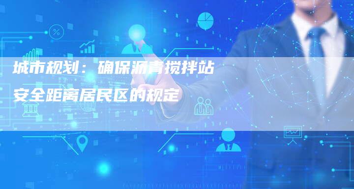 城市规划：确保沥青搅拌站安全距离居民区的规定