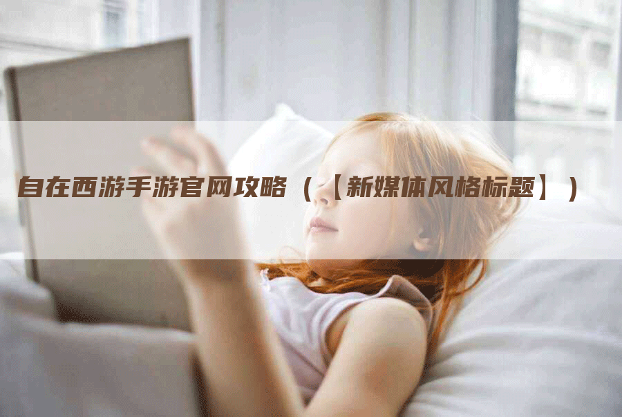 自在西游手游官网攻略（【新媒体风格标题】）
