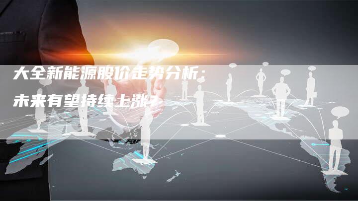 大全新能源股价走势分析：未来有望持续上涨？