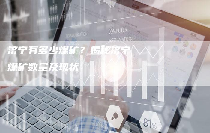 济宁有多少煤矿？揭秘济宁煤矿数量及现状