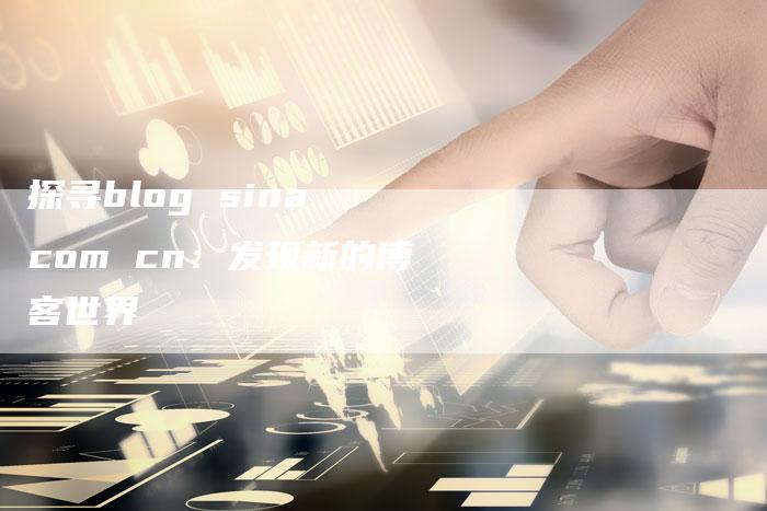 探寻blog sina com cn：发现新的博客世界