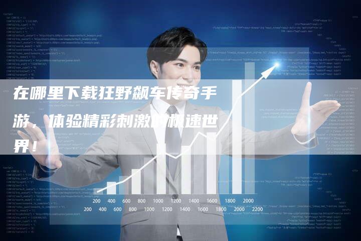 在哪里下载狂野飙车传奇手游，体验精彩刺激的极速世界！
