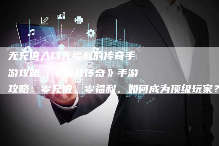 无充值入口无福利的传奇手游攻略（《决战传奇》手游攻略：零充值、零福利，如何成为顶级玩家？）
