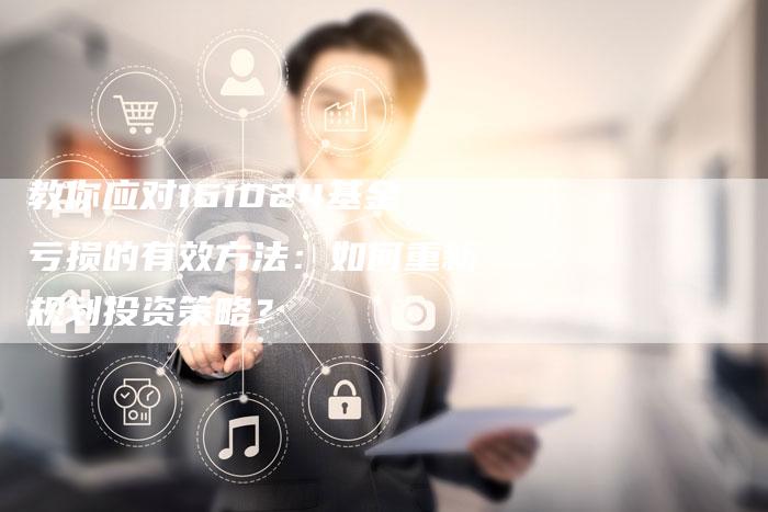 教你应对161024基金亏损的有效方法：如何重新规划投资策略？