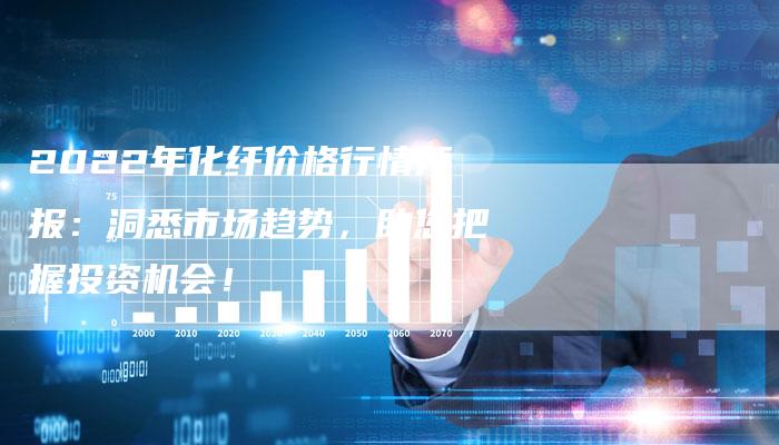 2022年化纤价格行情预报：洞悉市场趋势，助您把握投资机会！