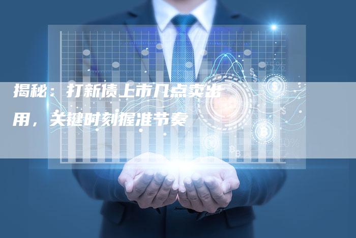 揭秘:打新债上市几点卖出用,关键时刻握准节奏-Chatgpt信息网