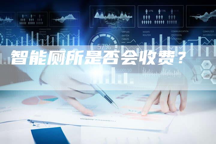 智能厕所是否会收费?-Chatgpt信息网