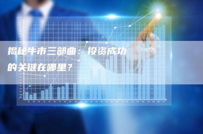 揭秘牛市三部曲：投资成功的关键在哪里？