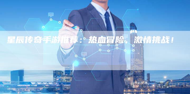 星辰传奇手游推荐：热血冒险，激情挑战！