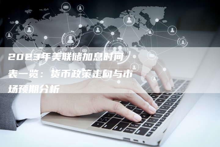 2023年美联储加息时间表一览:货币政策走向与市场预期分析-Chatgpt信息网