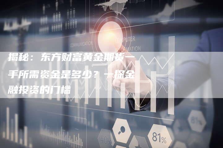 揭秘：东方财富黄金期货一手所需资金是多少？一探金融投资的门槛