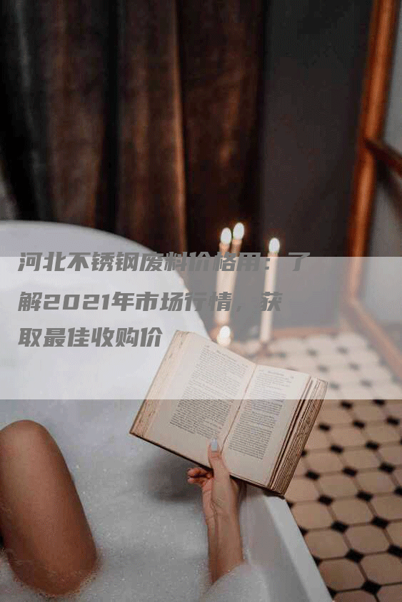 河北不锈钢废料价格用:了解2021年市场行情,获取最佳收购价-Chatgpt信息网