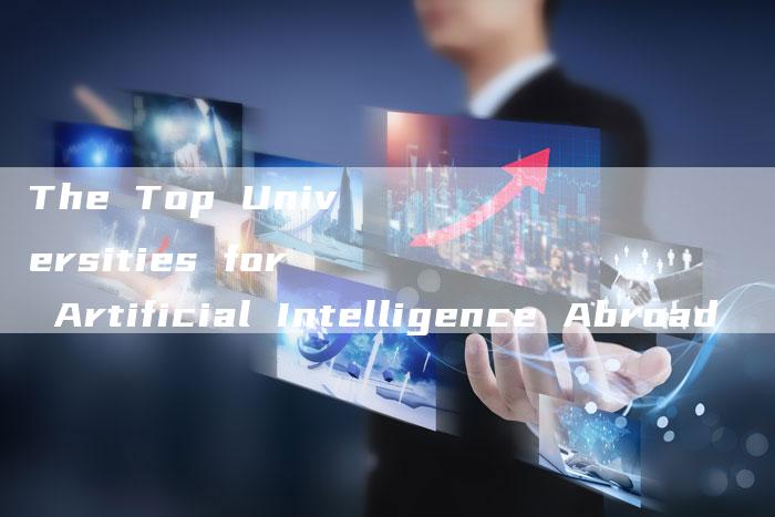 The Top Universities for Artificial Intelligence Abroad-Chatgpt信息网
