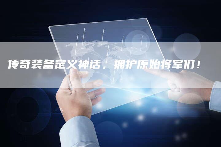传奇装备定义神话，拥护原始将军们！