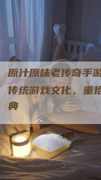 原汁原味老传奇手游：振兴传统游戏文化，重拾古老经典