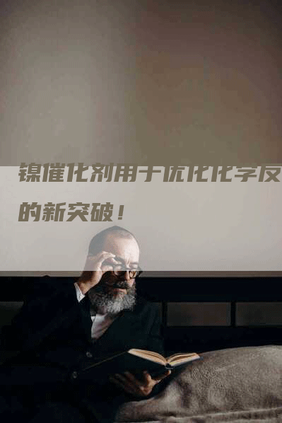 镍催化剂用于优化化学反应的新突破！