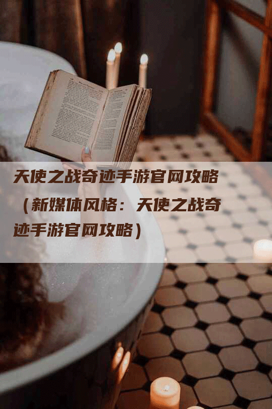 天使之战奇迹手游官网攻略（新媒体风格：天使之战奇迹手游官网攻略）