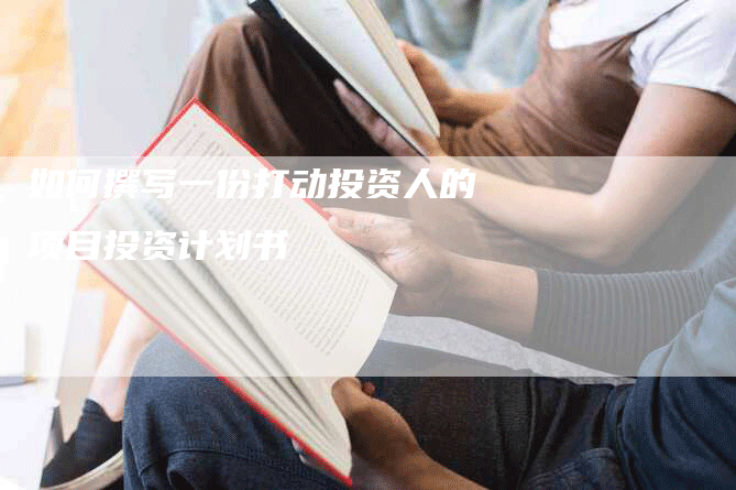 如何撰写一份打动投资人的项目投资计划书