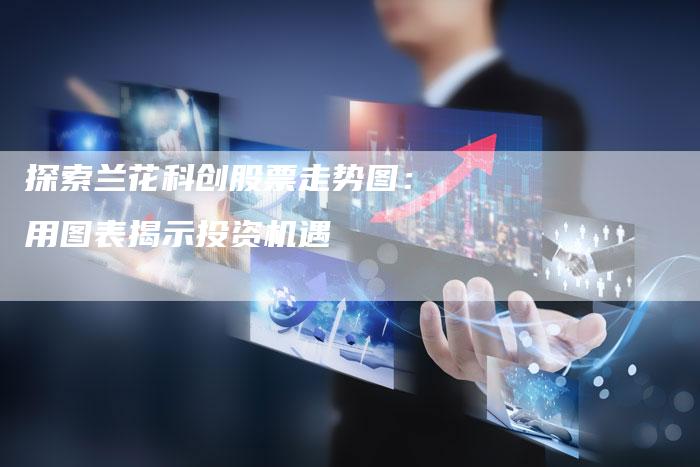探索兰花科创股票走势图：用图表揭示投资机遇