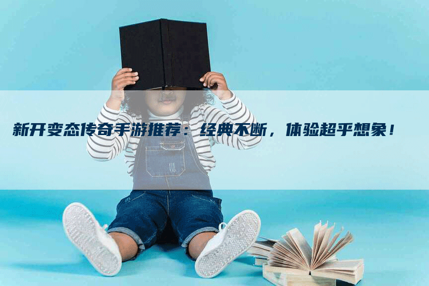 新开变态传奇手游推荐:经典不断,体验超乎想象!-Chatgpt信息网