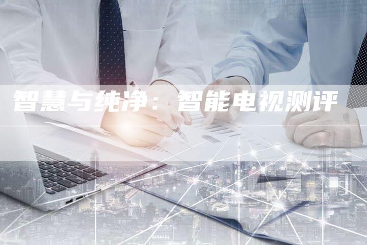 智慧与纯净：智能电视测评