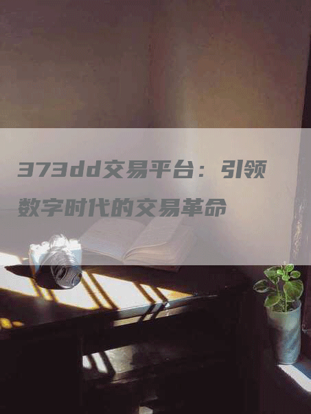 373dd交易平台：引领数字时代的交易革命