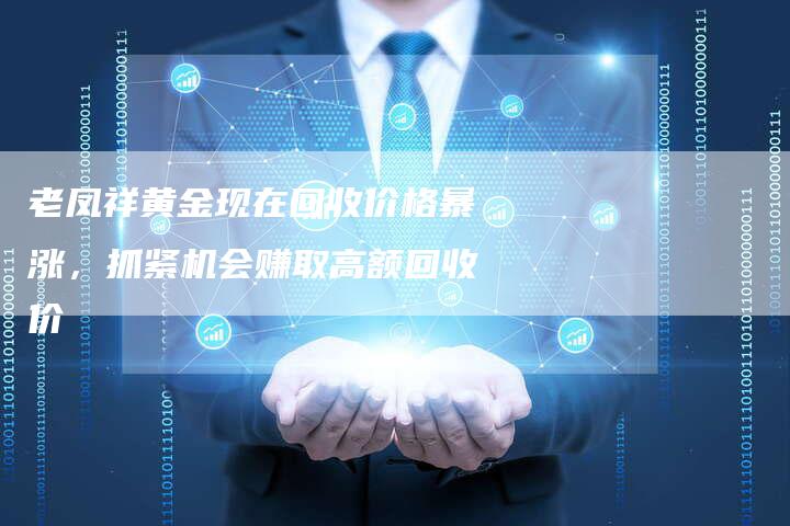 老凤祥黄金现在回收价格暴涨,抓紧机会赚取高额回收价-Chatgpt信息网