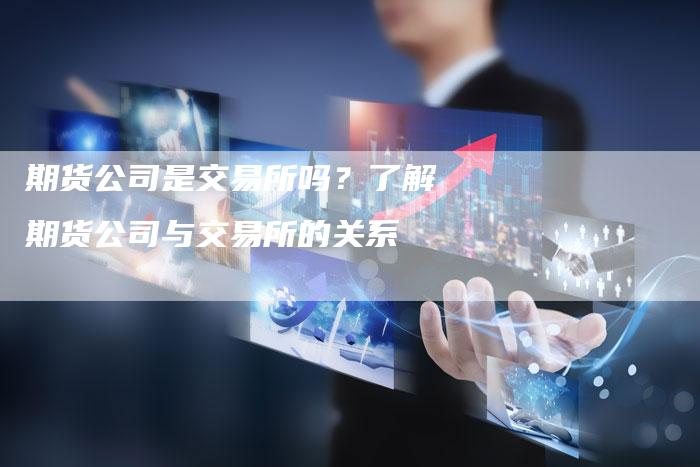期货公司是交易所吗？了解期货公司与交易所的关系
