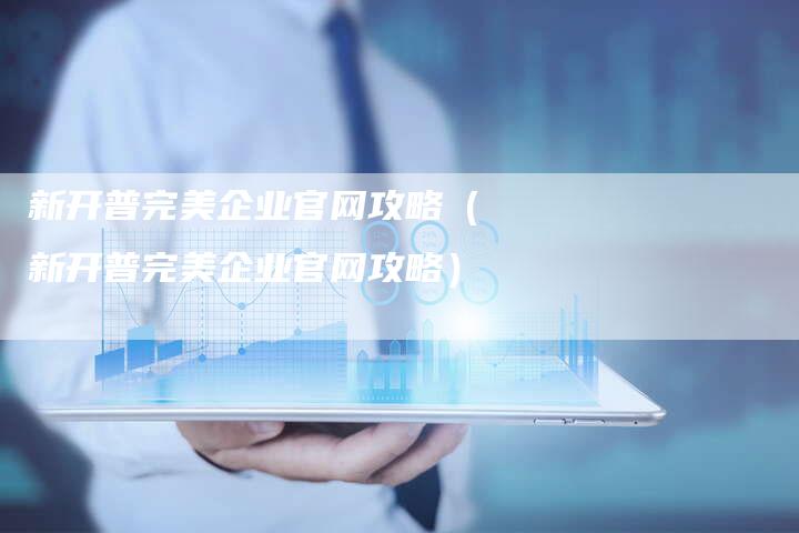 新开普完美企业官网攻略（新开普完美企业官网攻略）