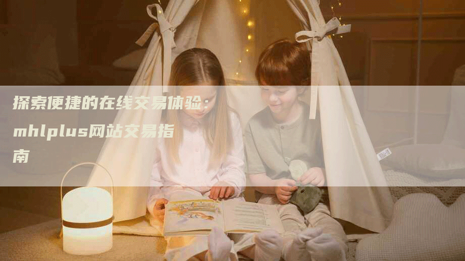 探索便捷的在线交易体验：mhlplus网站交易指南
