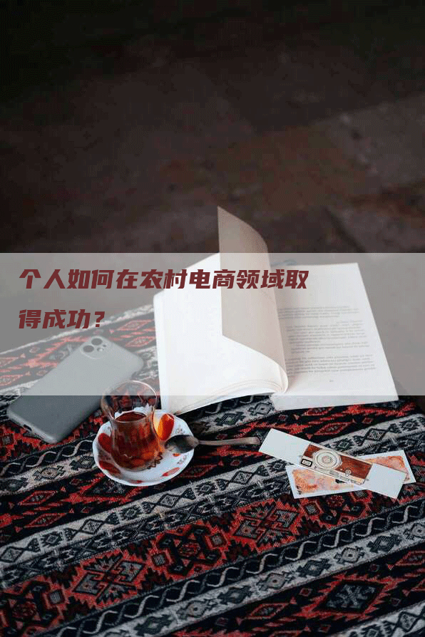 个人如何在农村电商领域取得成功?-Chatgpt信息网