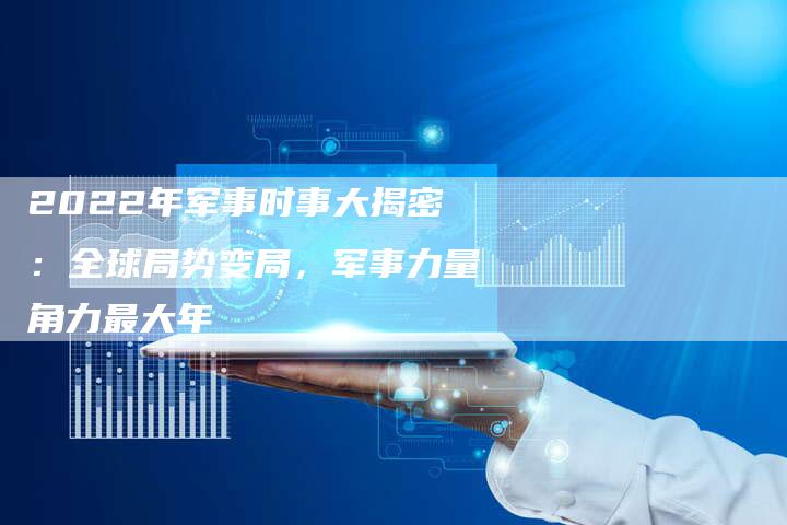 2022年军事时事大揭密：全球局势变局，军事力量角力最大年