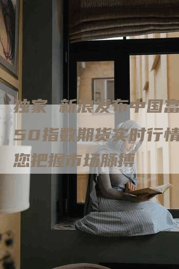 独家 新浪发布中国富时A50指数期货实时行情，助您把握市场脉搏