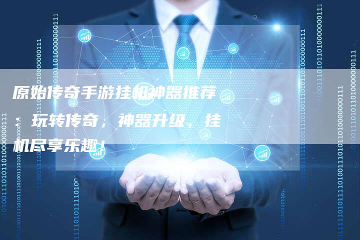 原始传奇手游挂机神器推荐：玩转传奇，神器升级，挂机尽享乐趣！