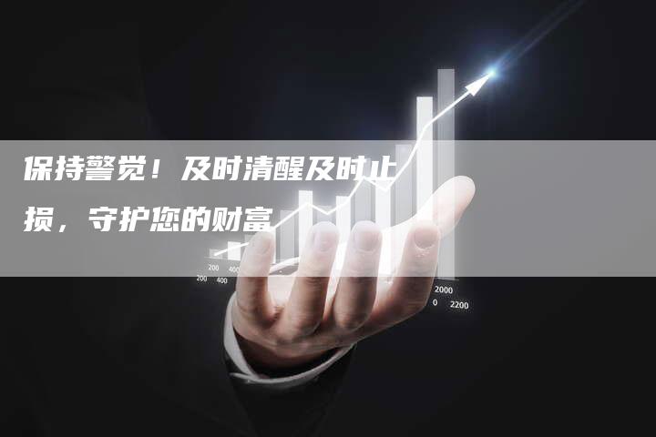 保持警觉！及时清醒及时止损，守护您的财富