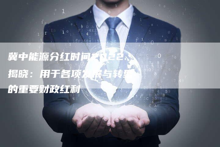 冀中能源分红时间2022揭晓：用于各项发展与转型的重要财政红利