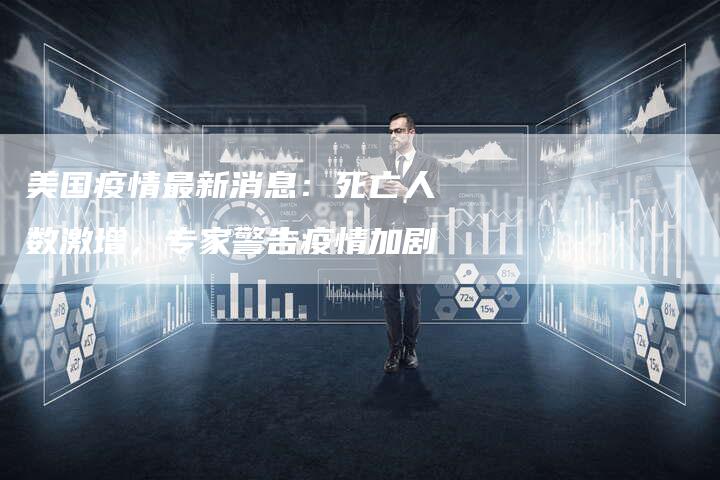 美国疫情最新消息：死亡人数激增，专家警告疫情加剧