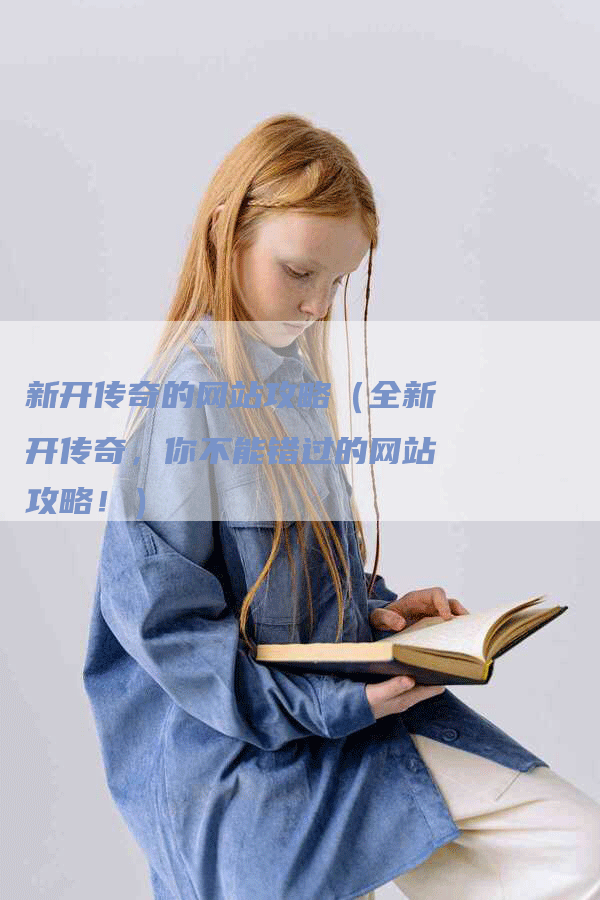 新开传奇的网站攻略（全新开传奇，你不能错过的网站攻略！）