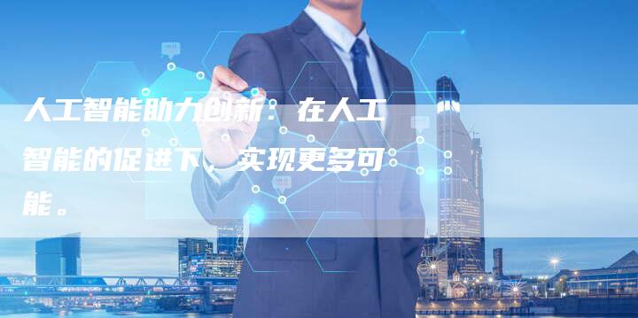 人工智能助力创新：在人工智能的促进下，实现更多可能。