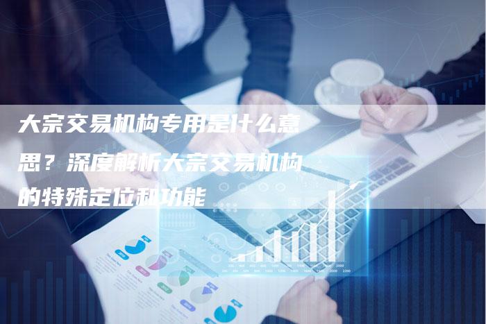 大宗交易机构专用是什么意思？深度解析大宗交易机构的特殊定位和功能